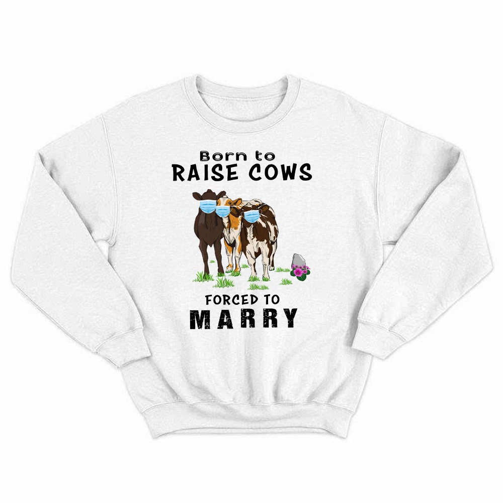 Born To Raise Cows Forced To Marry Sweatshirt Funny Sayings Gifts For Cow Raisers Farmers